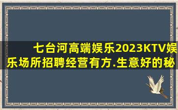 七台河高端娱乐2023KTV娱乐场所招聘经营有方.生意好的秘